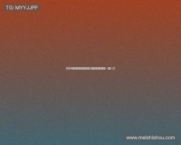 NBA实时比分直播中心全面更新 最新赛事动态尽在掌握 - 副本 (2)